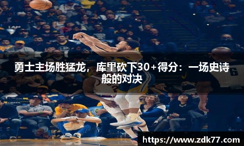 勇士主场胜猛龙，库里砍下30+得分：一场史诗般的对决