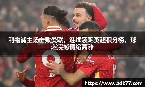 利物浦主场击败曼联，继续领跑英超积分榜，球迷震撼情绪高涨