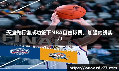 天津先行者成功签下NBA自由球员，加强内线实力