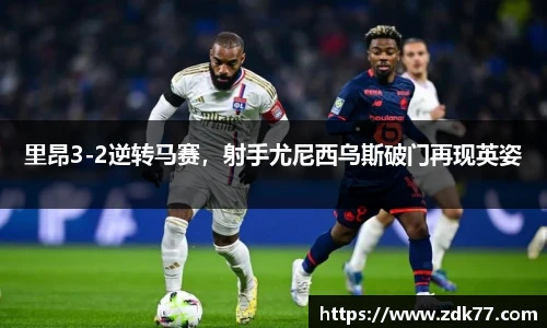 里昂3-2逆转马赛，射手尤尼西乌斯破门再现英姿
