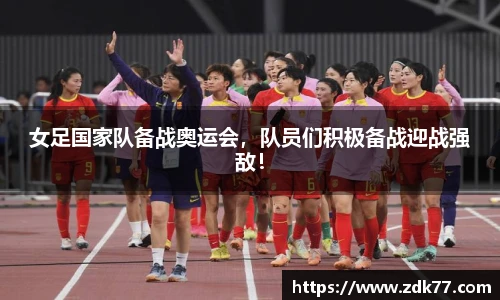 女足国家队备战奥运会，队员们积极备战迎战强敌！