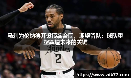 马刺为伦纳德开设顶薪合同，期望留队：球队重塑辉煌未来的关键