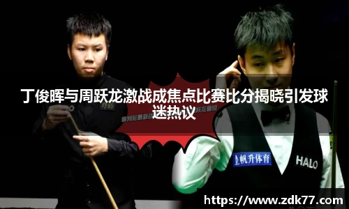 丁俊晖与周跃龙激战成焦点比赛比分揭晓引发球迷热议