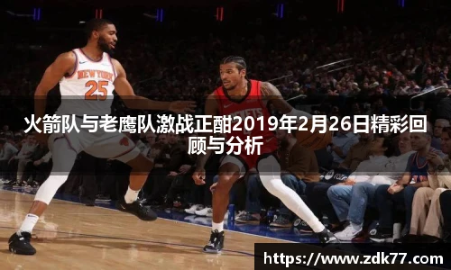 火箭队与老鹰队激战正酣2019年2月26日精彩回顾与分析