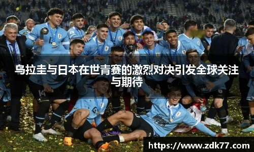 乌拉圭与日本在世青赛的激烈对决引发全球关注与期待