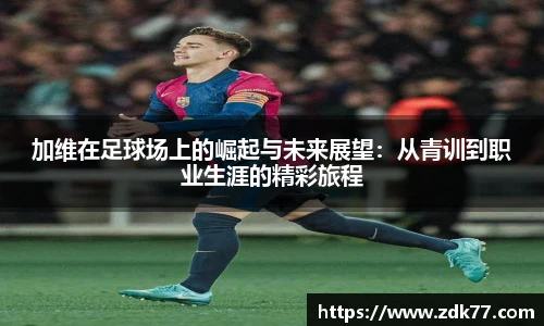 加维在足球场上的崛起与未来展望：从青训到职业生涯的精彩旅程