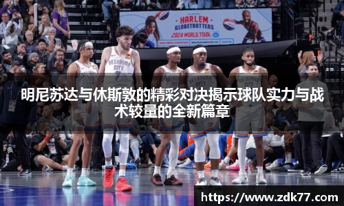 明尼苏达与休斯敦的精彩对决揭示球队实力与战术较量的全新篇章